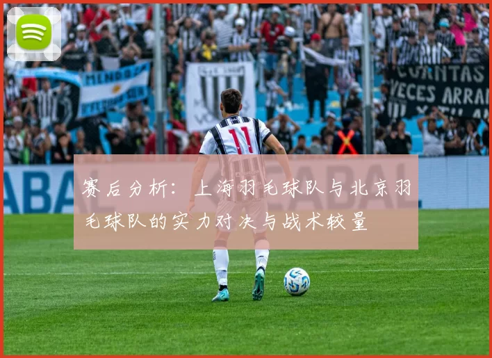 赛后分析:上海羽毛球队与北京羽毛球队的实力对决与战术较量