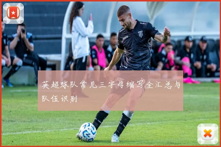英超球队常见三字母缩写全汇总与队伍识别
