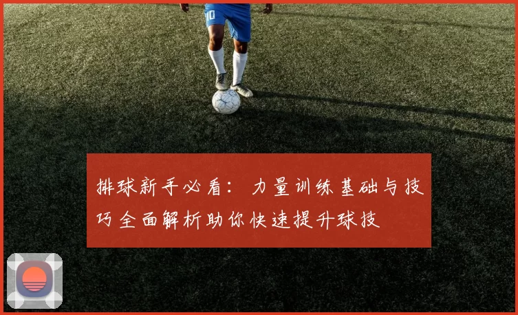 排球新手必看：力量训练基础与技巧全面解析助你快速提升球技