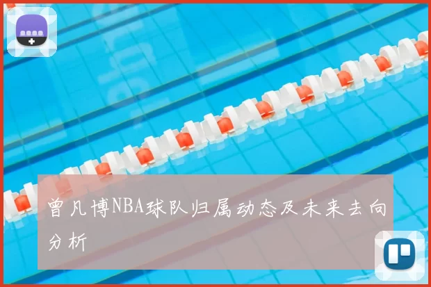 曾凡博NBA球队归属动态及未来去向分析