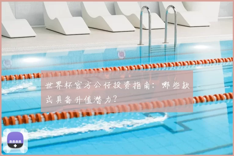 世界杯官方公仔投资指南:哪些款式具备升值潜力?