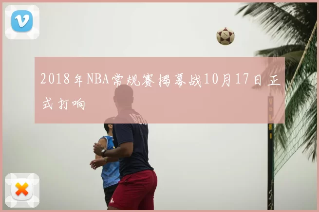 2018年NBA常规赛揭幕战10月17日正式打响