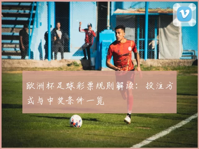 欧洲杯足球彩票规则解读:投注方式与中奖条件一览