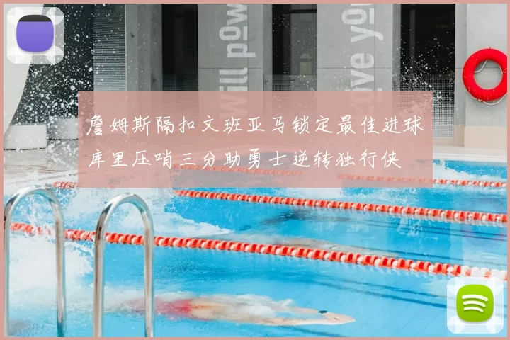 詹姆斯隔扣文班亚马锁定最佳进球库里压哨三分助勇士逆转独行侠