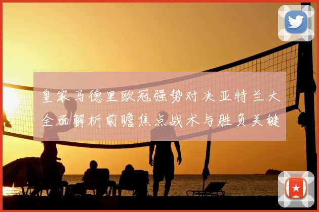 皇家马德里欧冠强势对决亚特兰大全面解析前瞻焦点战术与胜负关键观察