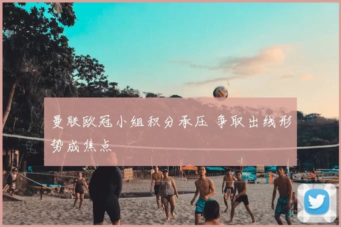 曼联欧冠小组积分承压 争取出线形势成焦点