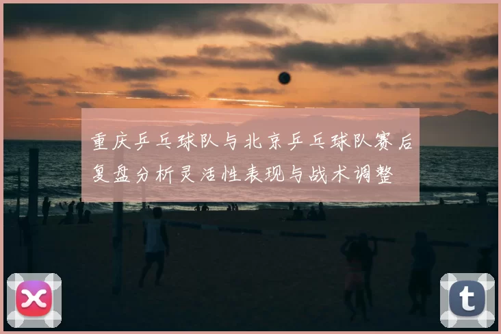 重庆乒乓球队与北京乒乓球队赛后复盘分析灵活性表现与战术调整