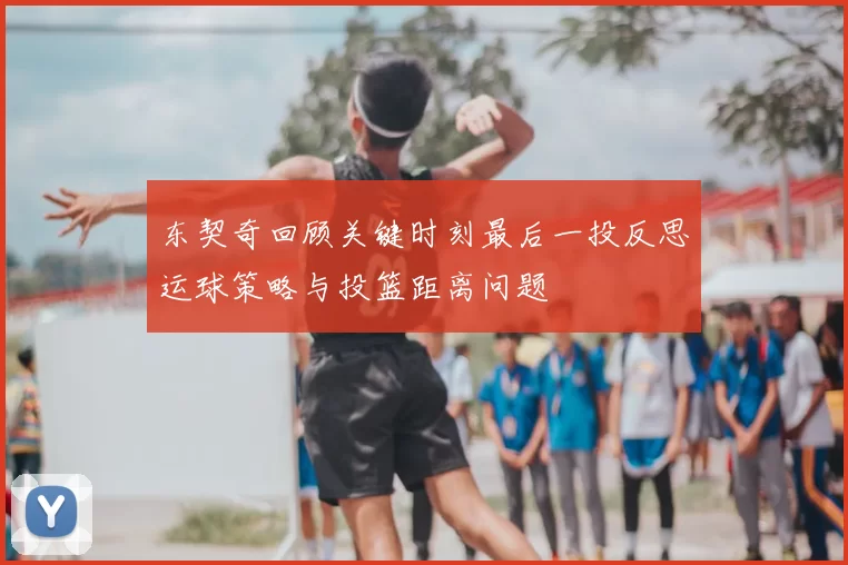 东契奇回顾关键时刻最后一投反思运球策略与投篮距离问题