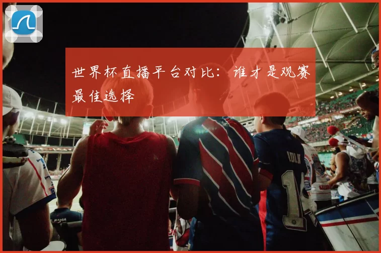 世界杯直播平台对比:谁才是观赛最佳选择