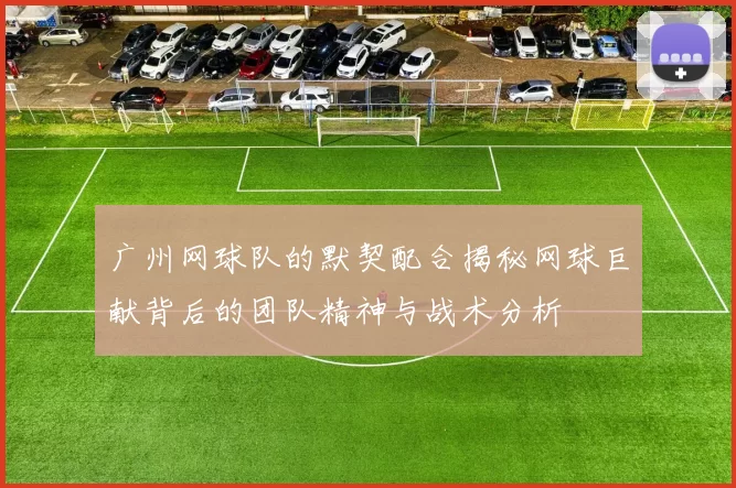 广州网球队的默契配合揭秘网球巨献背后的团队精神与战术分析