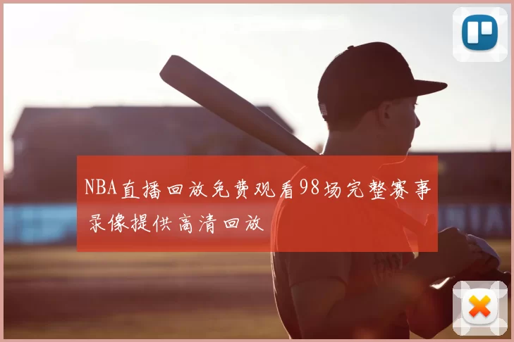 NBA直播回放免费观看98场完整赛事录像提供高清回放