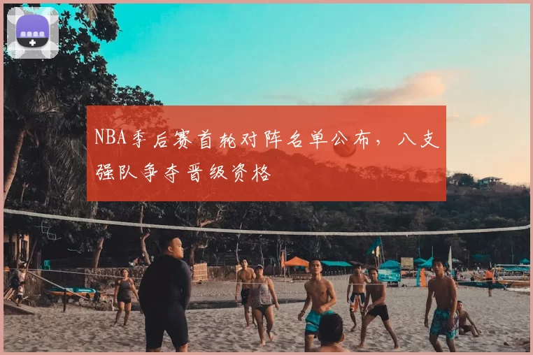 NBA季后赛首轮对阵名单公布,八支强队争夺晋级资格