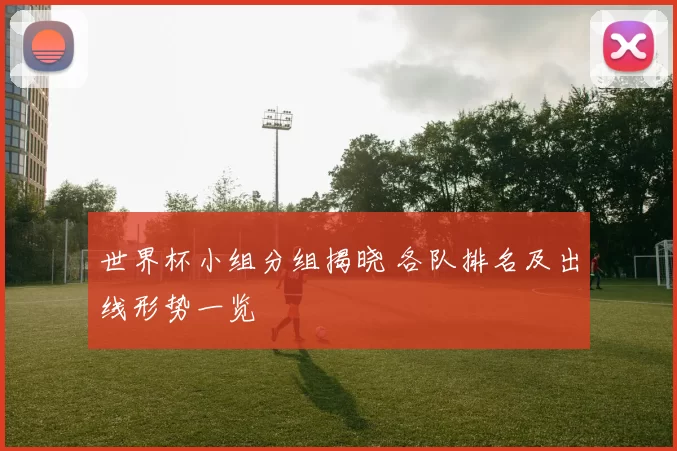 世界杯小组分组揭晓 各队排名及出线形势一览