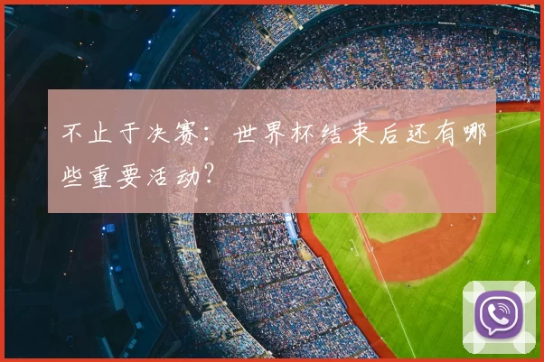 不止于决赛:世界杯结束后还有哪些重要活动?