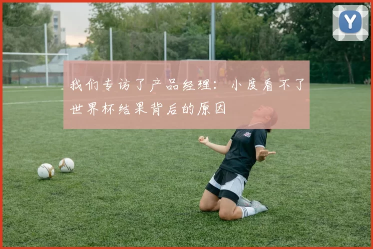 我们专访了产品经理:小度看不了世界杯结果背后的原因