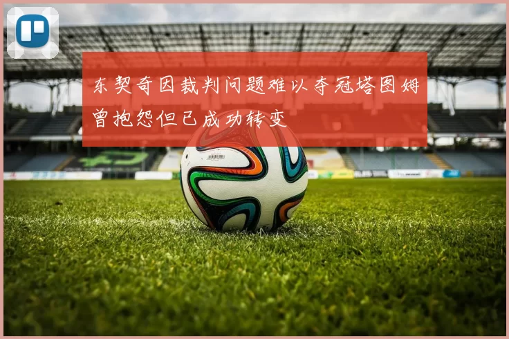 东契奇因裁判问题难以夺冠塔图姆曾抱怨但已成功转变