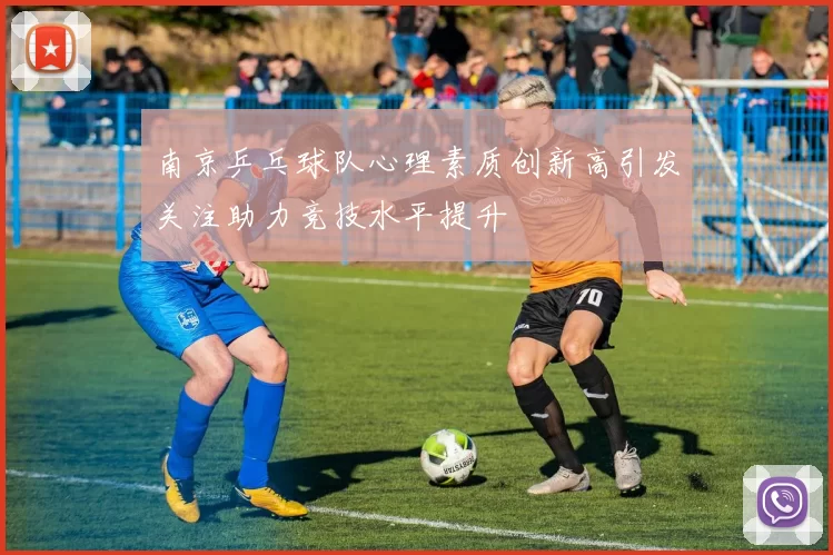南京乒乓球队心理素质创新高引发关注助力竞技水平提升