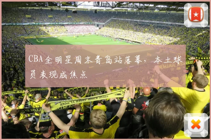 CBA全明星周末青岛站落幕,本土球员表现成焦点