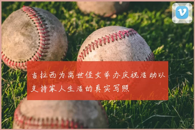 吉拉西为离世侄女举办庆祝活动以支持家人生活的真实写照