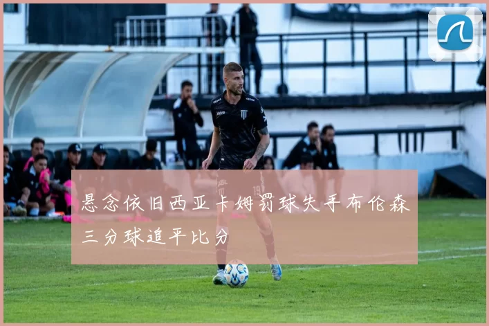 悬念依旧西亚卡姆罚球失手布伦森三分球追平比分