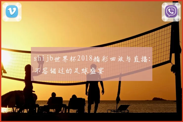 shijb世界杯2018精彩回放与直播:不容错过的足球盛宴