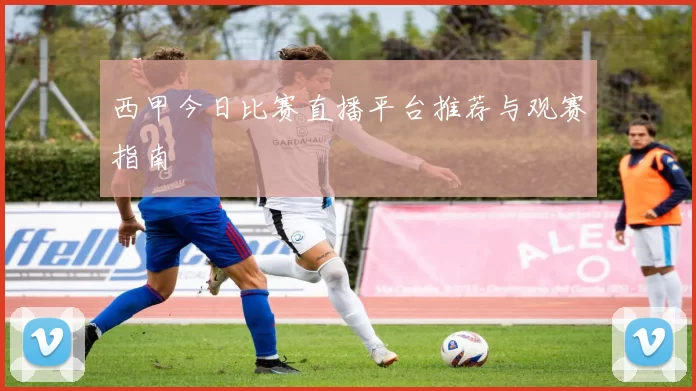 西甲今日比赛直播平台推荐与观赛指南