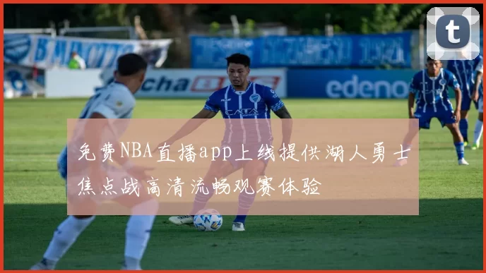 免费NBA直播app上线提供湖人勇士焦点战高清流畅观赛体验