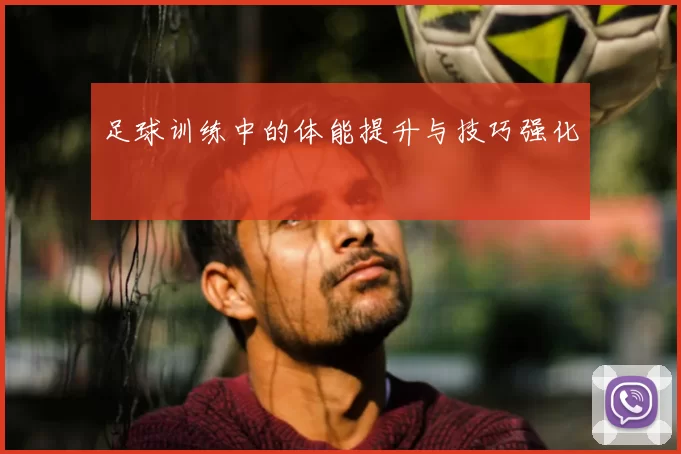 足球训练中的体能提升与技巧强化