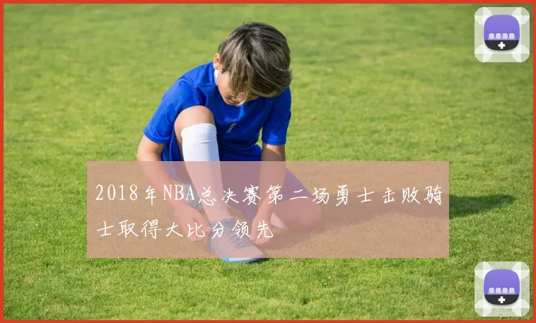 2018年NBA总决赛第二场勇士击败骑士取得大比分领先