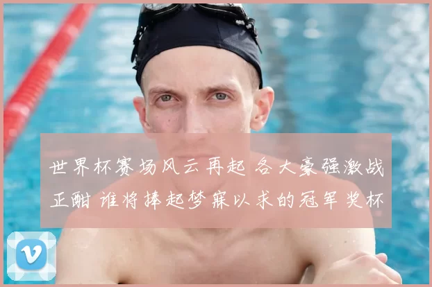 世界杯赛场风云再起 各大豪强激战正酣 谁将捧起梦寐以求的冠军奖杯