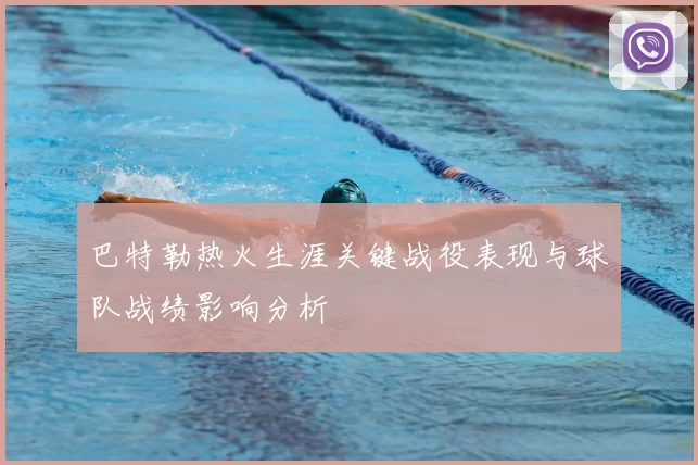 巴特勒热火生涯关键战役表现与球队战绩影响分析