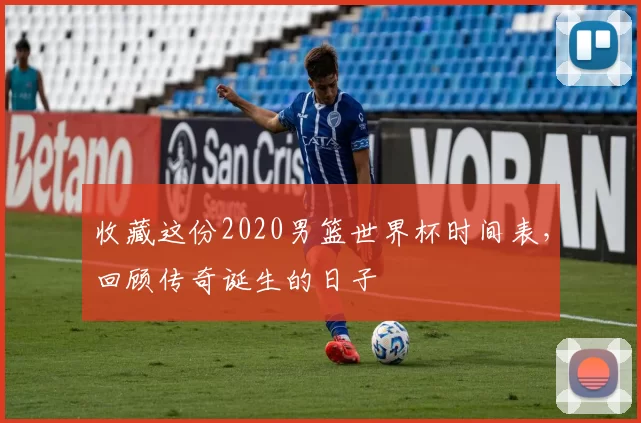 收藏这份2020男篮世界杯时间表,回顾传奇诞生的日子