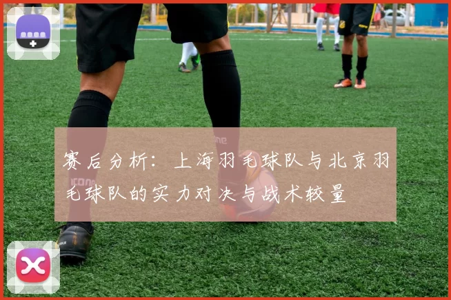 赛后分析:上海羽毛球队与北京羽毛球队的实力对决与战术较量