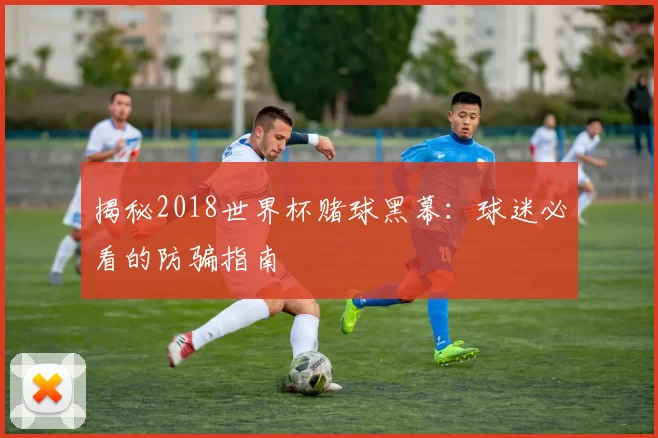 揭秘2018世界杯赌球黑幕:球迷必看的防骗指南