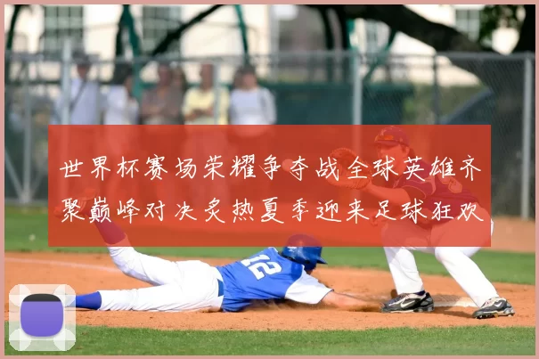 世界杯赛场荣耀争夺战全球英雄齐聚巅峰对决炙热夏季迎来足球狂欢盛宴