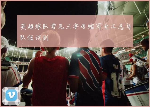 英超球队常见三字母缩写全汇总与队伍识别
