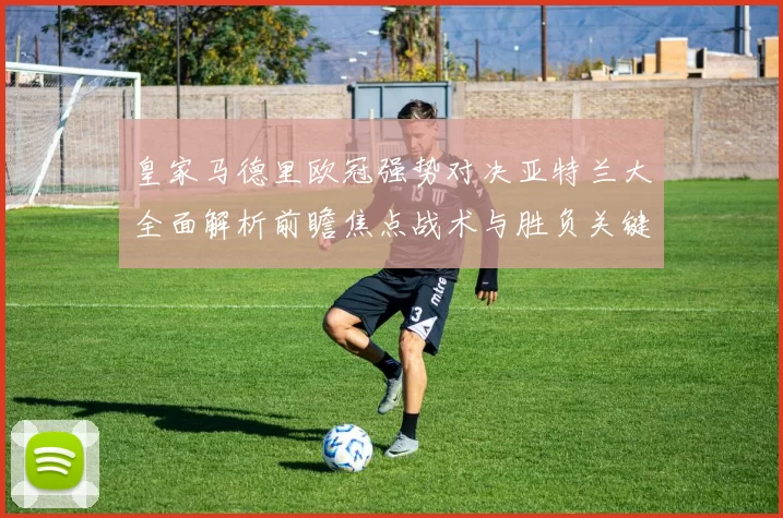 皇家马德里欧冠强势对决亚特兰大全面解析前瞻焦点战术与胜负关键观察