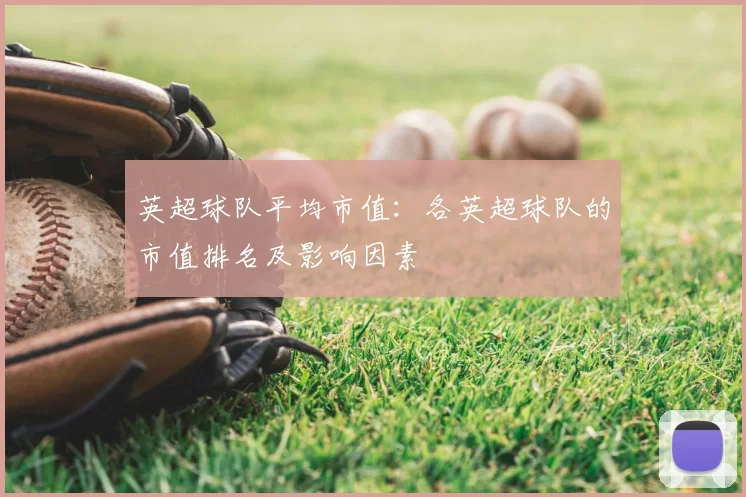 英超球队平均市值:各英超球队的市值排名及影响因素