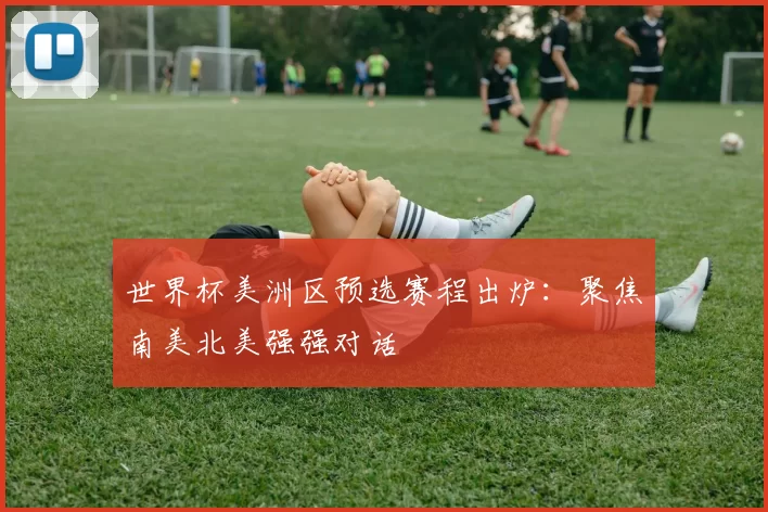 世界杯美洲区预选赛程出炉:聚焦南美北美强强对话