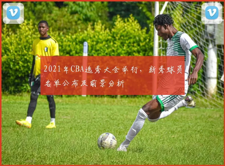 2021年CBA选秀大会举行,新秀球员名单公布及前景分析