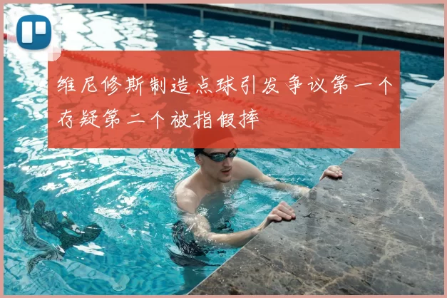 维尼修斯制造点球引发争议第一个存疑第二个被指假摔