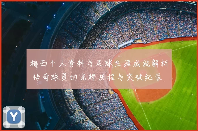 梅西个人资料与足球生涯成就解析 传奇球员的光辉历程与突破纪录