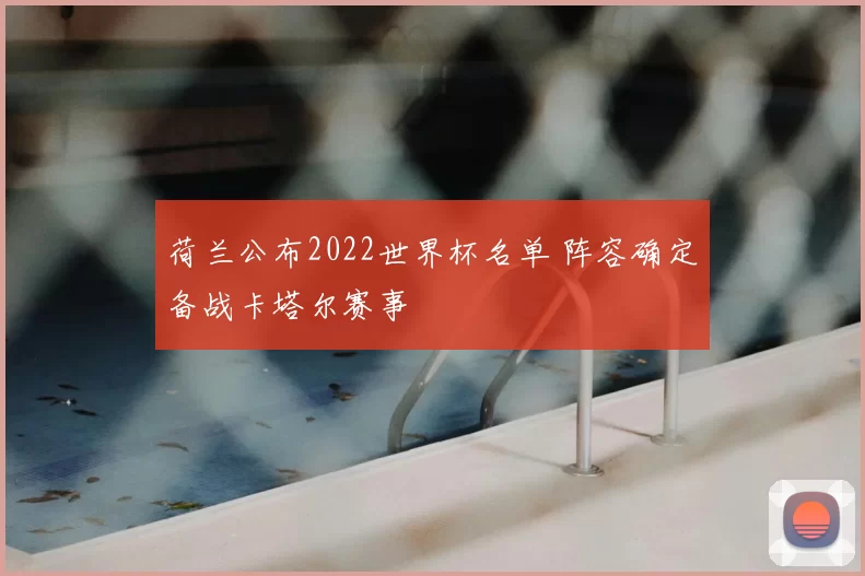 荷兰公布2022世界杯名单 阵容确定备战卡塔尔赛事