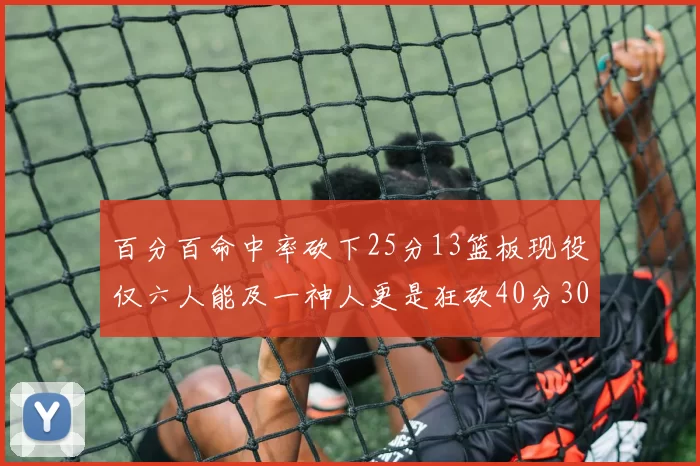 百分百命中率砍下25分13篮板现役仅六人能及一神人更是狂砍40分30篮板大三元