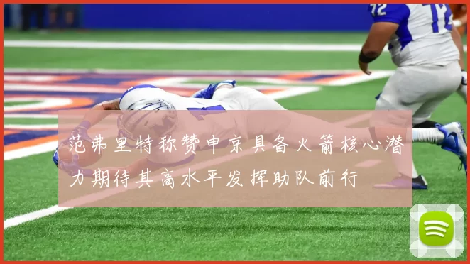 范弗里特称赞申京具备火箭核心潜力期待其高水平发挥助队前行