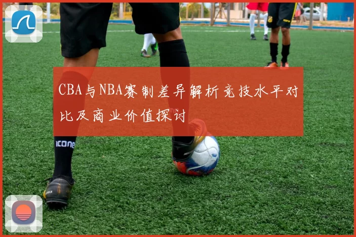 CBA与NBA赛制差异解析竞技水平对比及商业价值探讨
