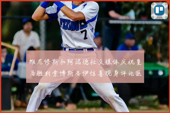 维尼修斯和阿诺德社交媒体庆祝皇马胜利索博斯洛伊惊喜现身评论区互动