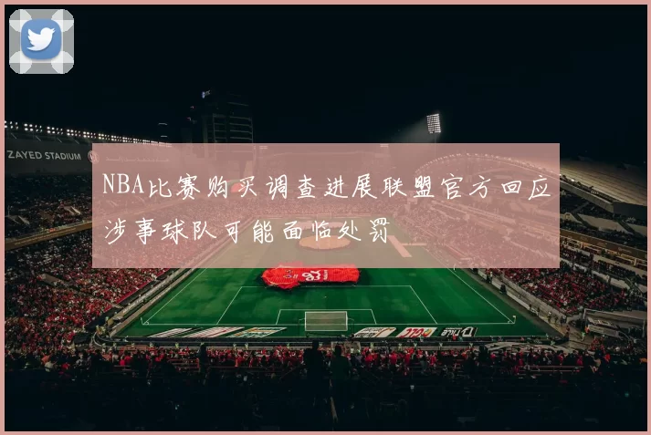 NBA比赛购买调查进展联盟官方回应涉事球队可能面临处罚