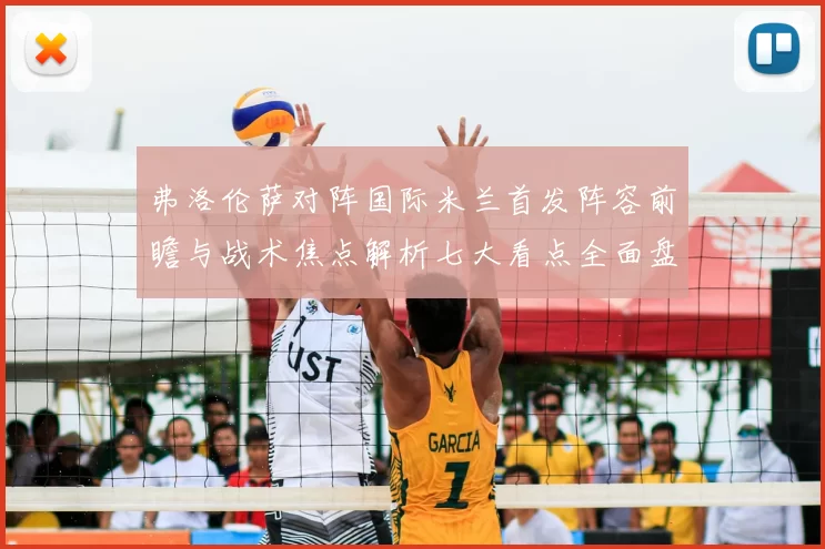 弗洛伦萨对阵国际米兰首发阵容前瞻与战术焦点解析七大看点全面盘点