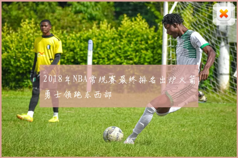 2018年NBA常规赛最终排名出炉火箭勇士领跑东西部